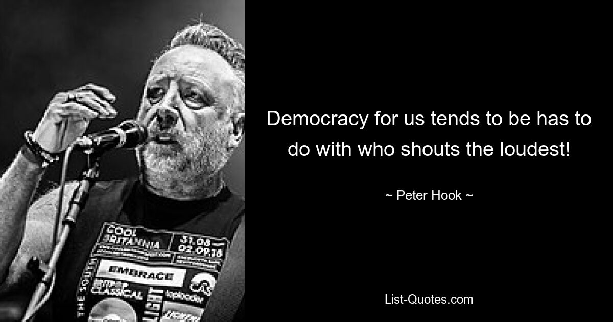 Democracy for us tends to be has to do with who shouts the loudest! — © Peter Hook