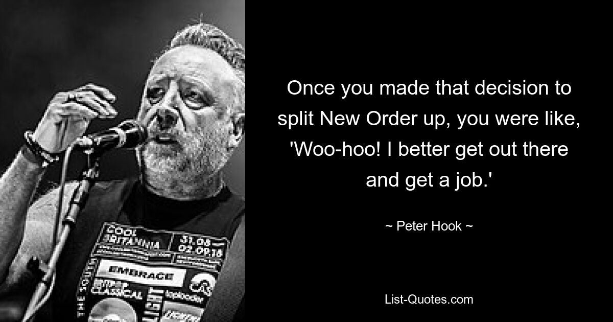 Once you made that decision to split New Order up, you were like, 'Woo-hoo! I better get out there and get a job.' — © Peter Hook