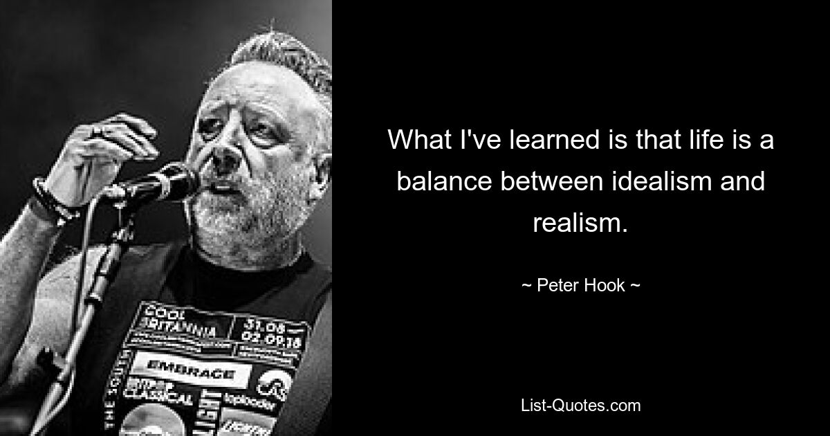 What I've learned is that life is a balance between idealism and realism. — © Peter Hook