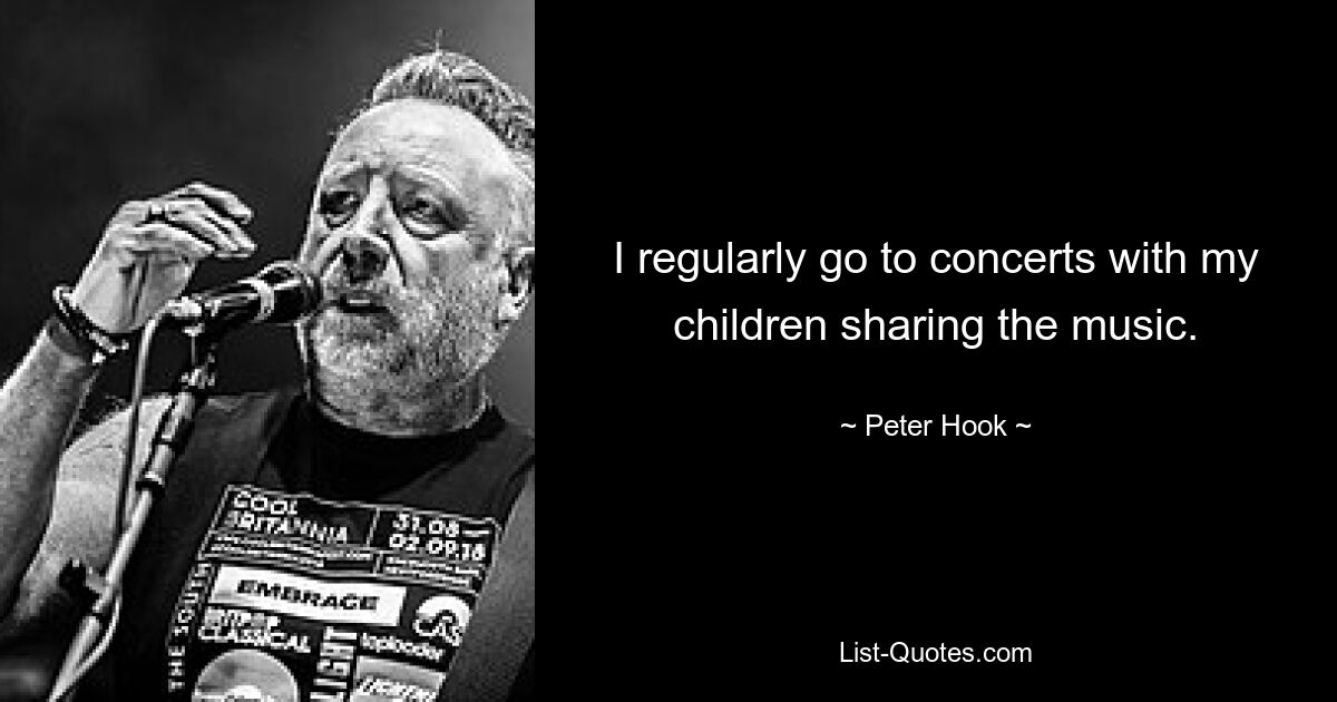 I regularly go to concerts with my children sharing the music. — © Peter Hook