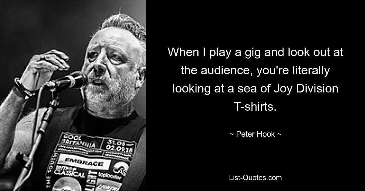 When I play a gig and look out at the audience, you're literally looking at a sea of Joy Division T-shirts. — © Peter Hook