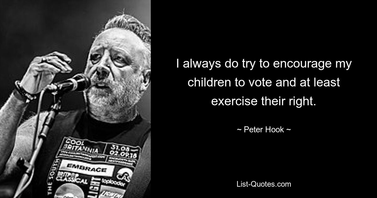 I always do try to encourage my children to vote and at least exercise their right. — © Peter Hook