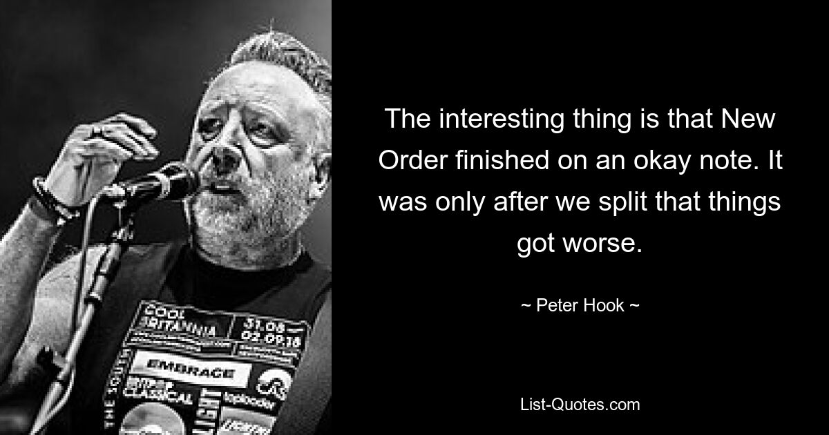 The interesting thing is that New Order finished on an okay note. It was only after we split that things got worse. — © Peter Hook