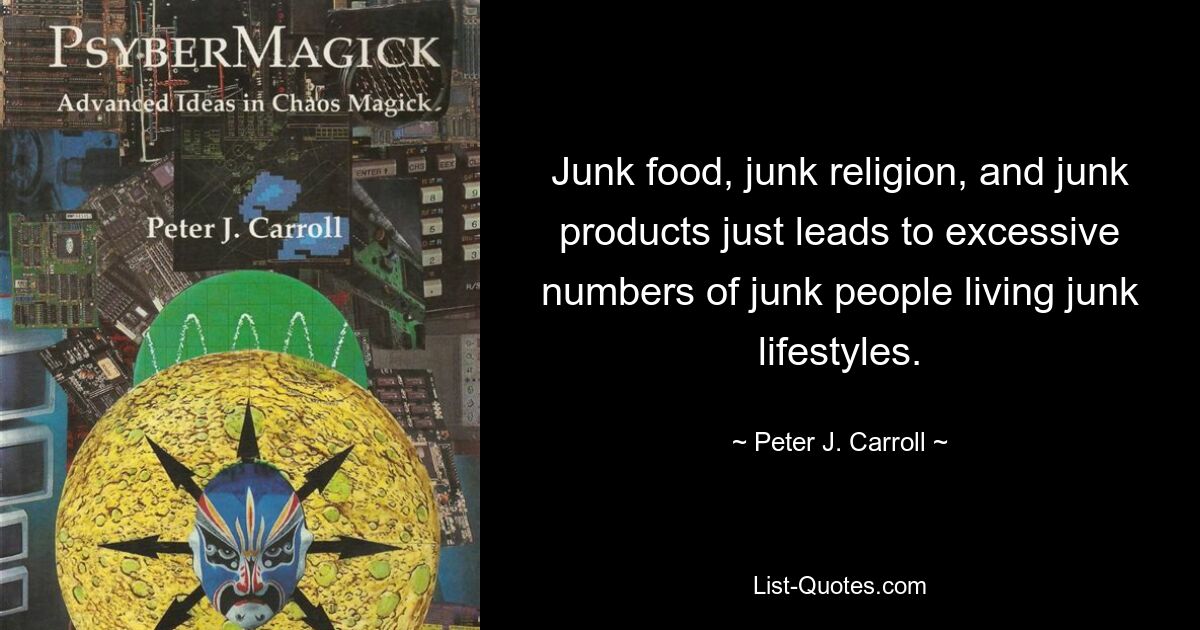 Junk food, junk religion, and junk products just leads to excessive numbers of junk people living junk lifestyles. — © Peter J. Carroll