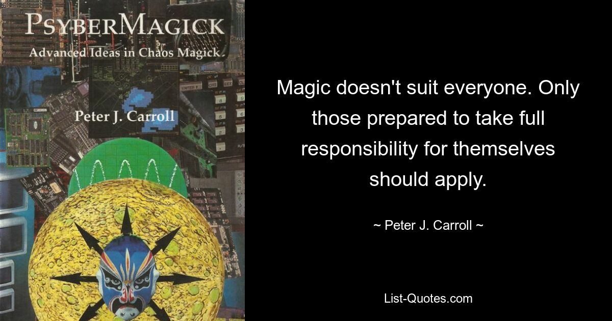 Magic doesn't suit everyone. Only those prepared to take full responsibility for themselves should apply. — © Peter J. Carroll