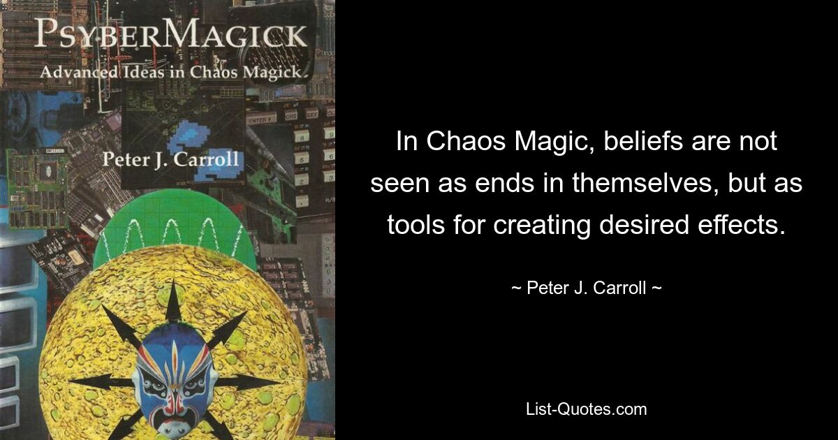 In Chaos Magic, beliefs are not seen as ends in themselves, but as tools for creating desired effects. — © Peter J. Carroll