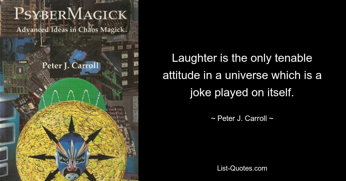 Laughter is the only tenable attitude in a universe which is a joke played on itself. — © Peter J. Carroll