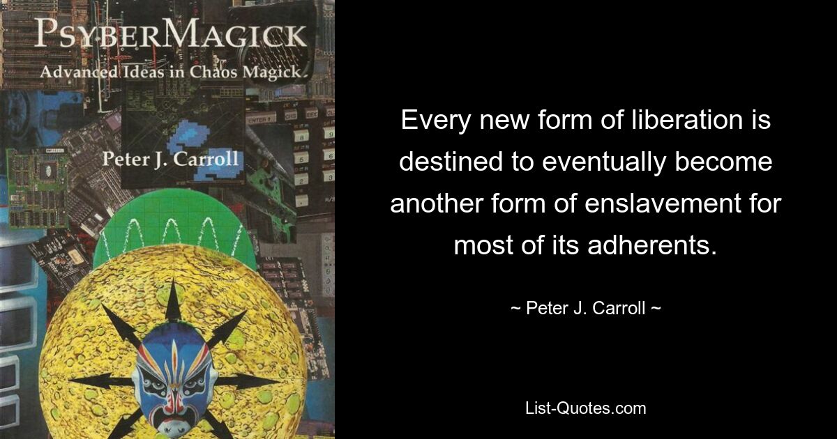 Every new form of liberation is destined to eventually become another form of enslavement for most of its adherents. — © Peter J. Carroll