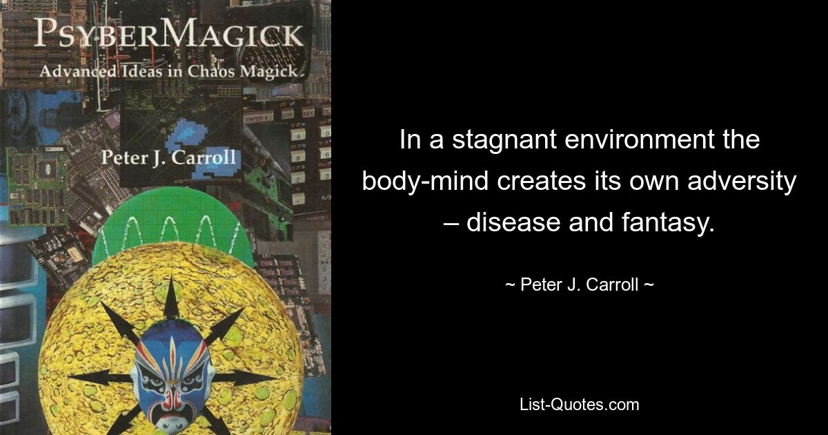 In a stagnant environment the body-mind creates its own adversity – disease and fantasy. — © Peter J. Carroll