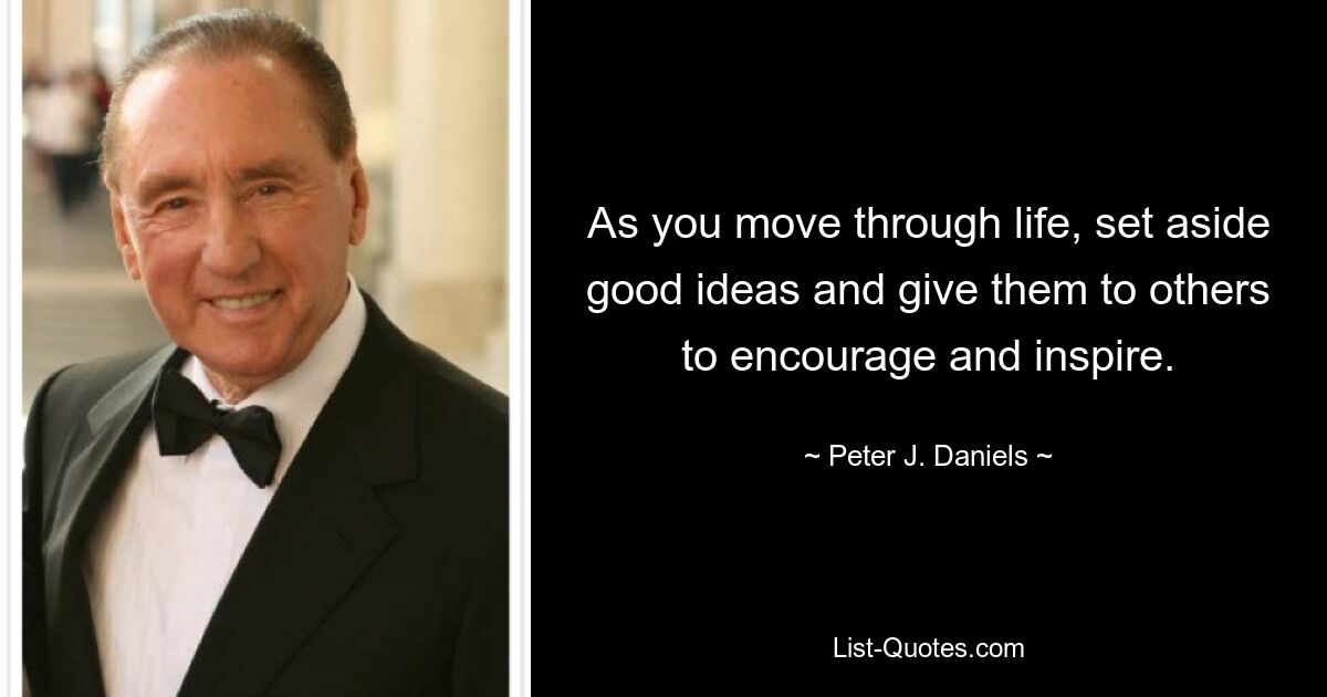 As you move through life, set aside good ideas and give them to others to encourage and inspire. — © Peter J. Daniels