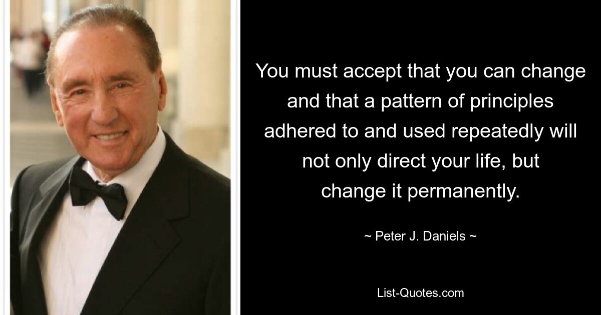 You must accept that you can change and that a pattern of principles adhered to and used repeatedly will not only direct your life, but change it permanently. — © Peter J. Daniels