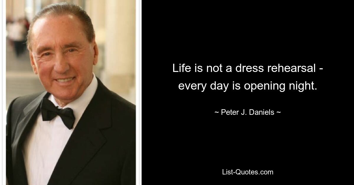 Life is not a dress rehearsal - every day is opening night. — © Peter J. Daniels