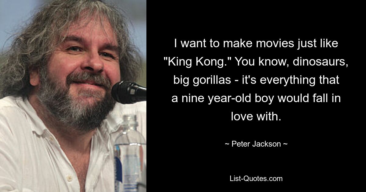 I want to make movies just like "King Kong." You know, dinosaurs, big gorillas - it's everything that a nine year-old boy would fall in love with. — © Peter Jackson