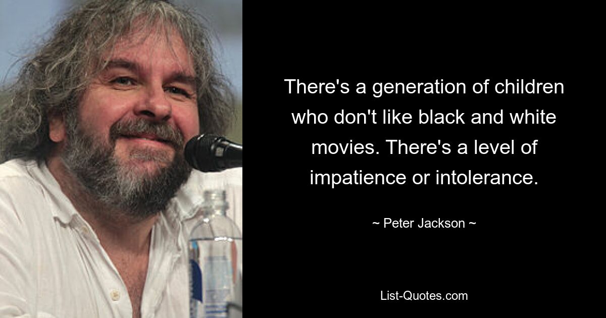 There's a generation of children who don't like black and white movies. There's a level of impatience or intolerance. — © Peter Jackson