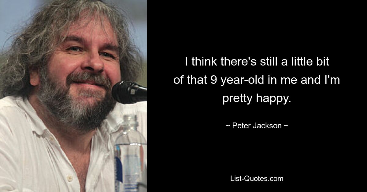 I think there's still a little bit of that 9 year-old in me and I'm pretty happy. — © Peter Jackson