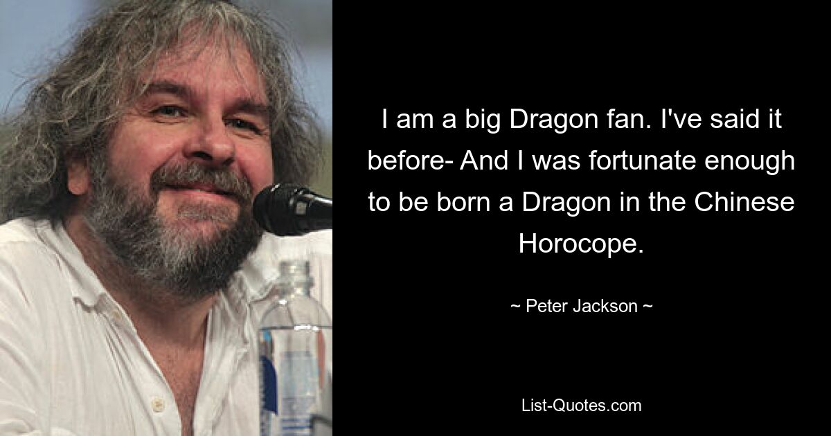 I am a big Dragon fan. I've said it before- And I was fortunate enough to be born a Dragon in the Chinese Horocope. — © Peter Jackson