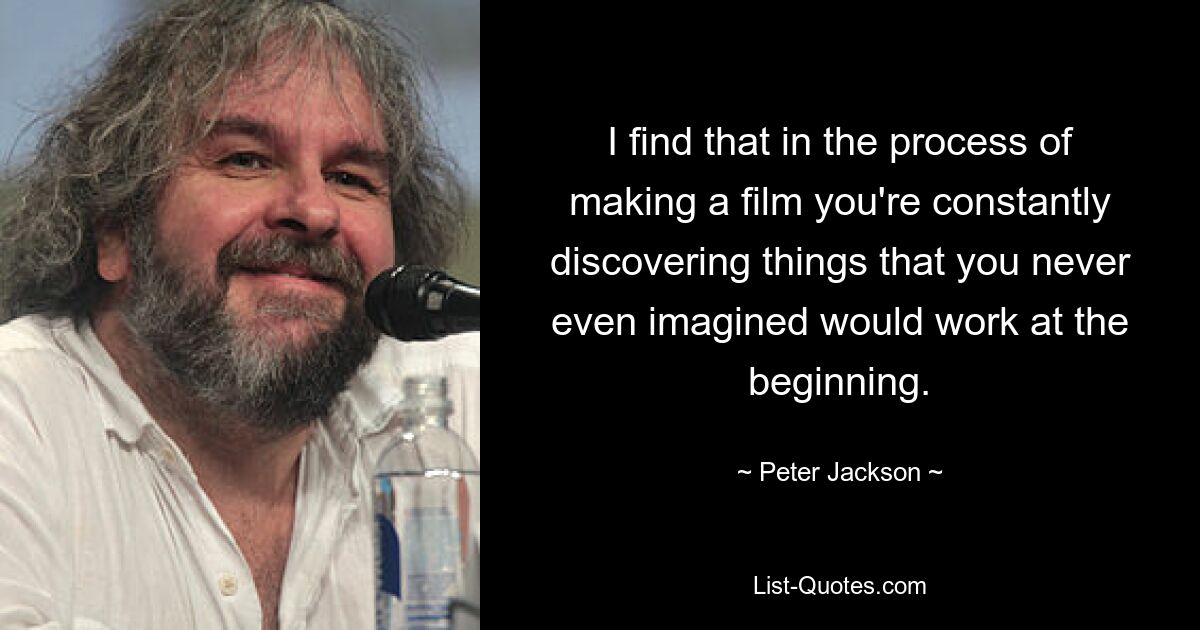 I find that in the process of making a film you're constantly discovering things that you never even imagined would work at the beginning. — © Peter Jackson