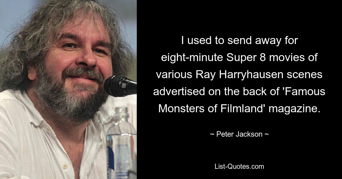 I used to send away for eight-minute Super 8 movies of various Ray Harryhausen scenes advertised on the back of 'Famous Monsters of Filmland' magazine. — © Peter Jackson