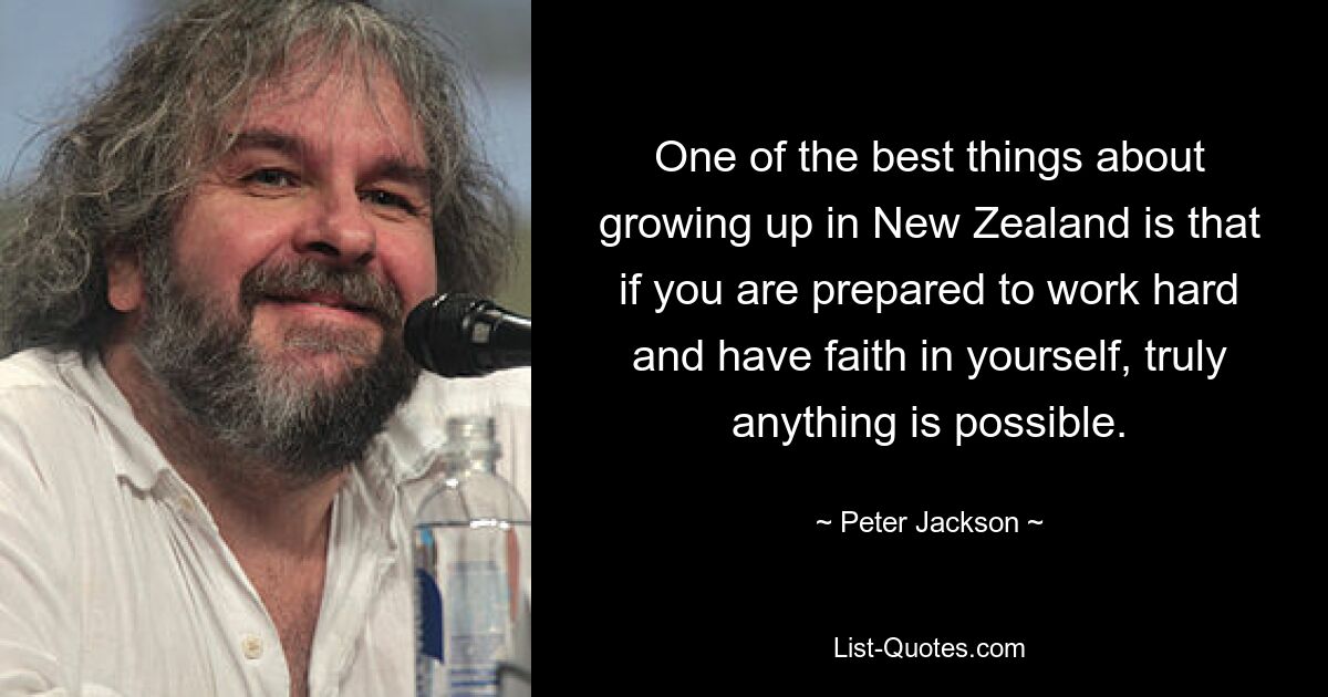 One of the best things about growing up in New Zealand is that if you are prepared to work hard and have faith in yourself, truly anything is possible. — © Peter Jackson