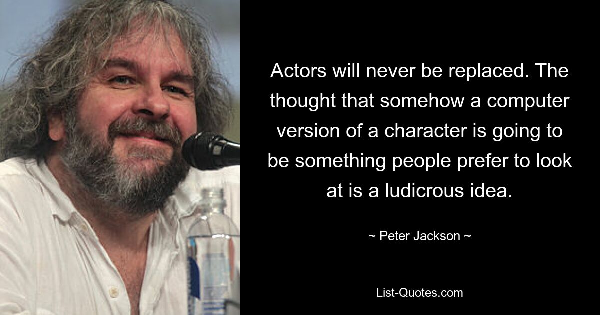 Actors will never be replaced. The thought that somehow a computer version of a character is going to be something people prefer to look at is a ludicrous idea. — © Peter Jackson