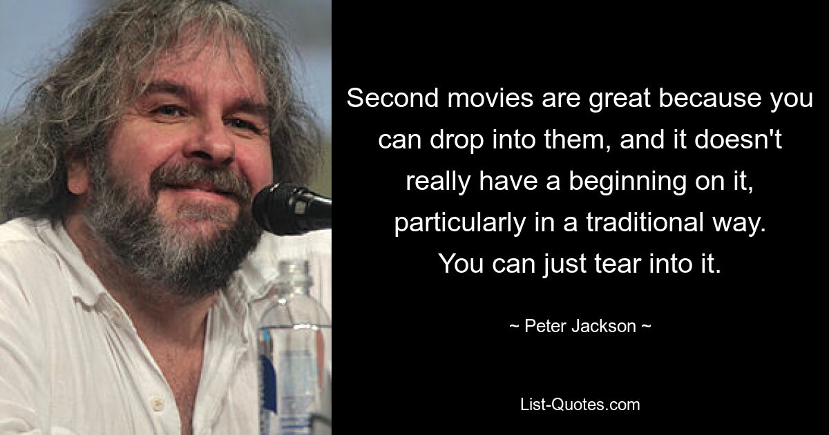 Second movies are great because you can drop into them, and it doesn't really have a beginning on it, particularly in a traditional way. You can just tear into it. — © Peter Jackson