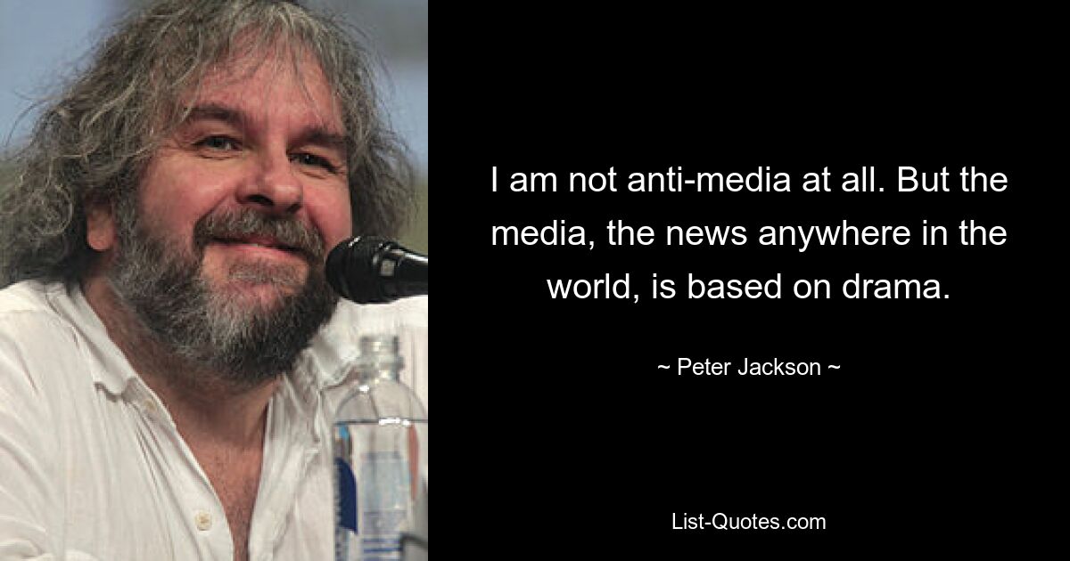 I am not anti-media at all. But the media, the news anywhere in the world, is based on drama. — © Peter Jackson