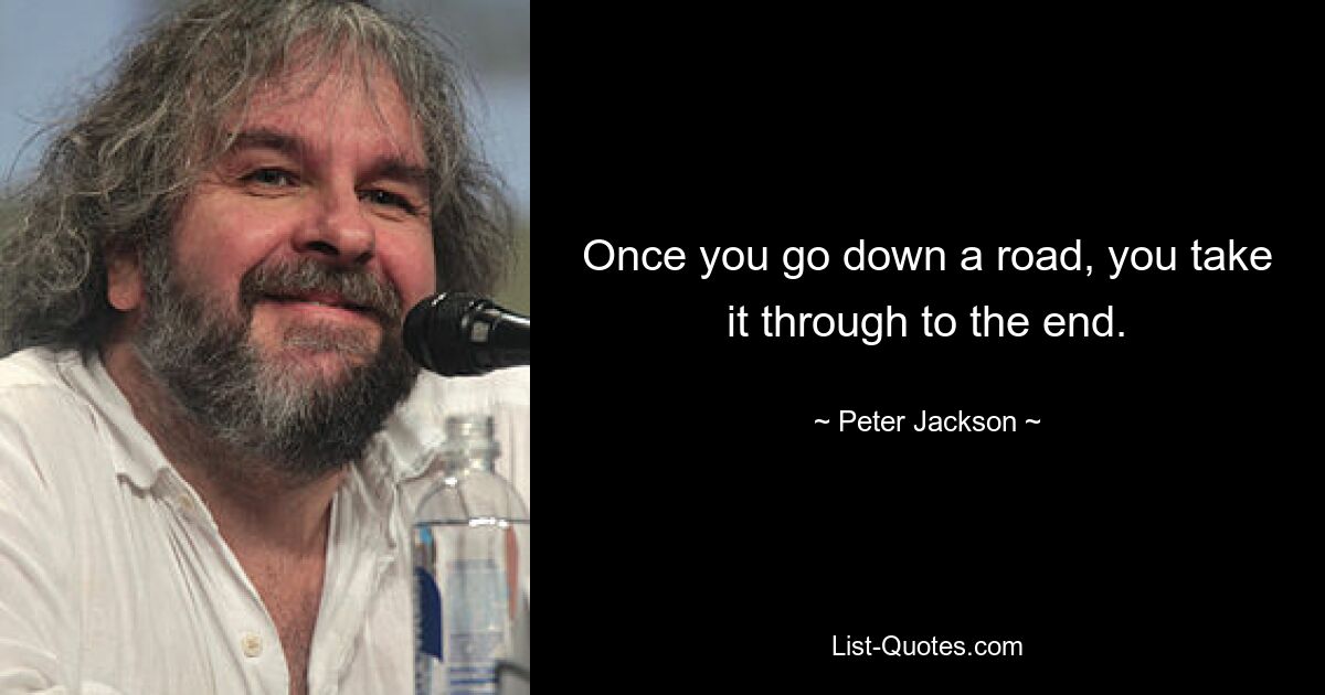 Once you go down a road, you take it through to the end. — © Peter Jackson