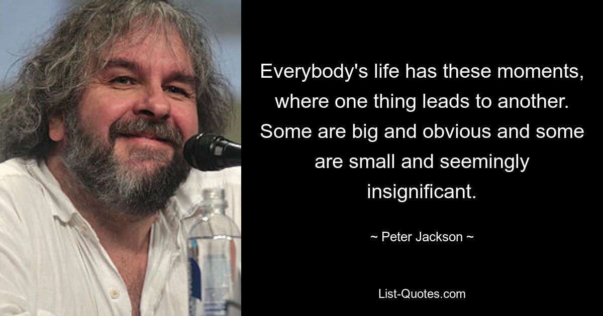 Everybody's life has these moments, where one thing leads to another. Some are big and obvious and some are small and seemingly insignificant. — © Peter Jackson