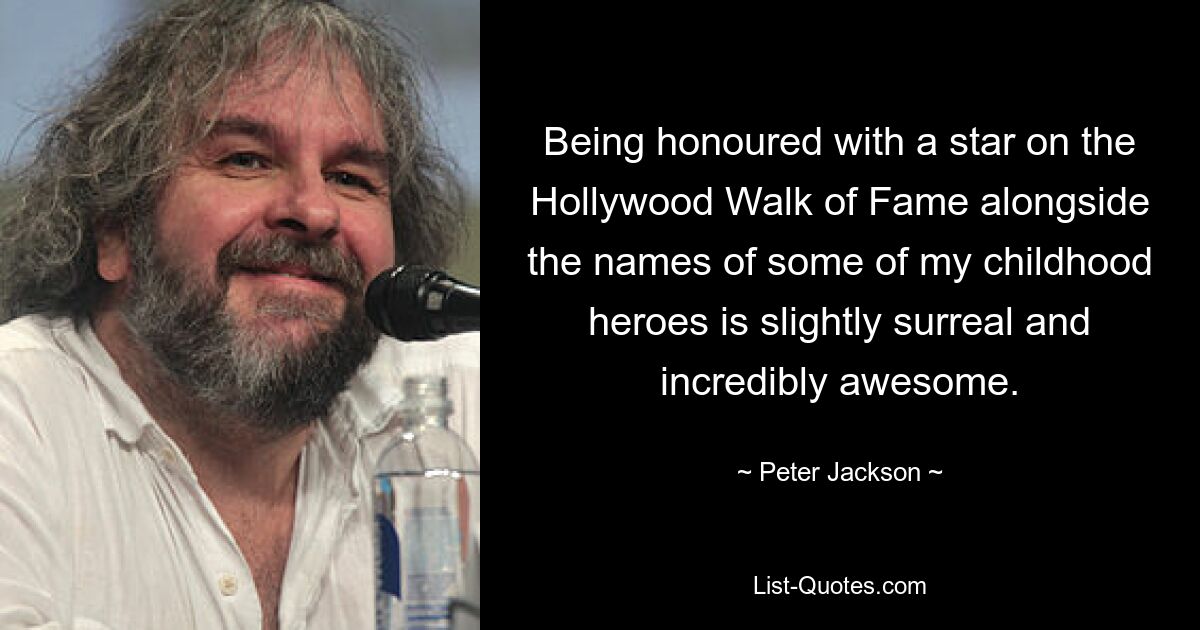 Being honoured with a star on the Hollywood Walk of Fame alongside the names of some of my childhood heroes is slightly surreal and incredibly awesome. — © Peter Jackson