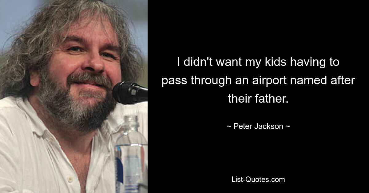 I didn't want my kids having to pass through an airport named after their father. — © Peter Jackson