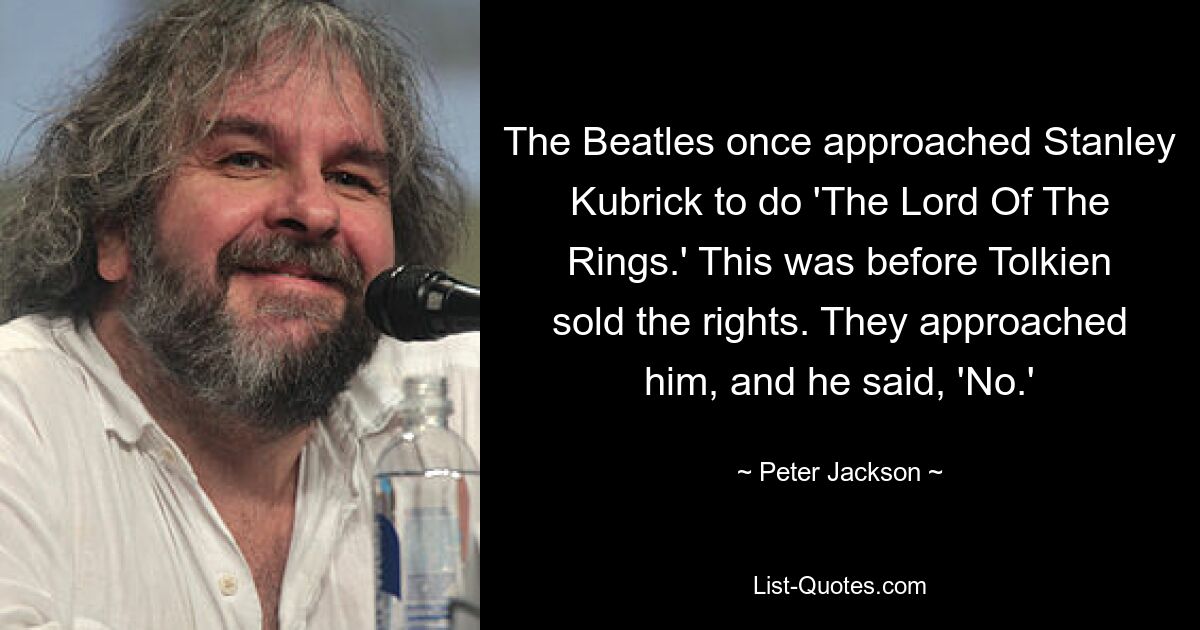 The Beatles once approached Stanley Kubrick to do 'The Lord Of The Rings.' This was before Tolkien sold the rights. They approached him, and he said, 'No.' — © Peter Jackson