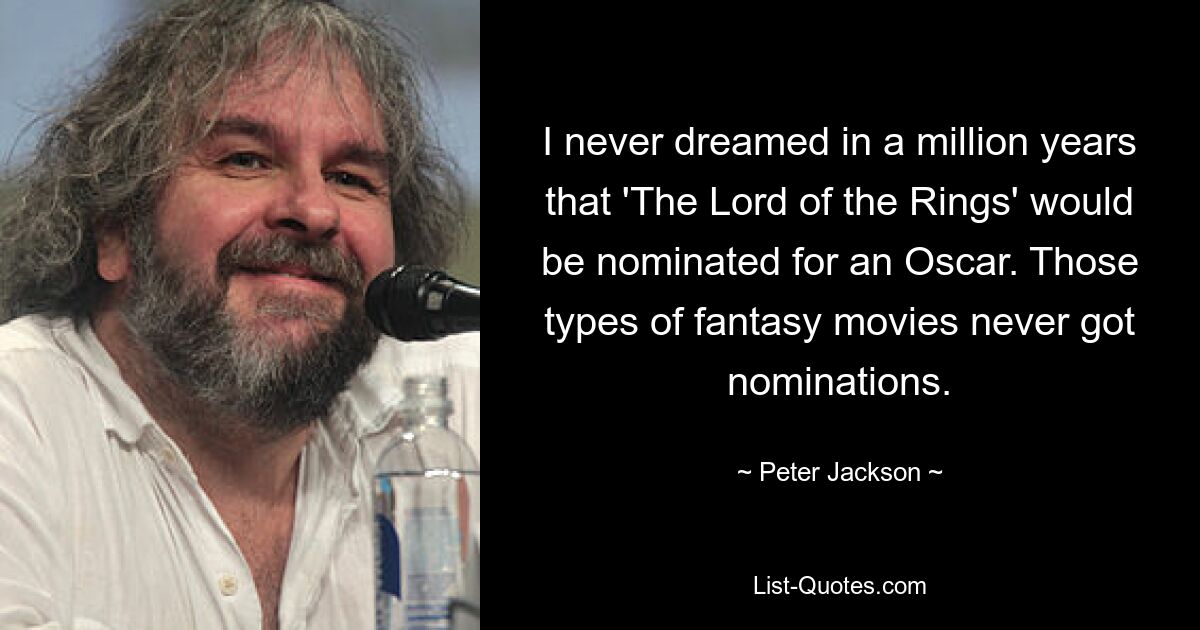 I never dreamed in a million years that 'The Lord of the Rings' would be nominated for an Oscar. Those types of fantasy movies never got nominations. — © Peter Jackson