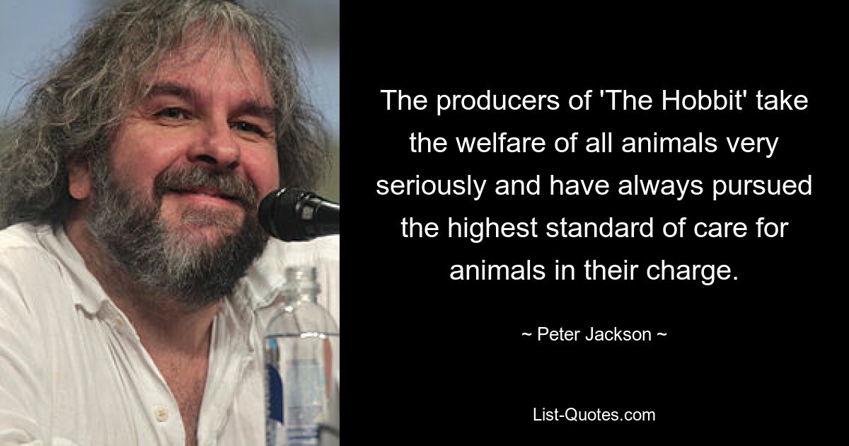 The producers of 'The Hobbit' take the welfare of all animals very seriously and have always pursued the highest standard of care for animals in their charge. — © Peter Jackson