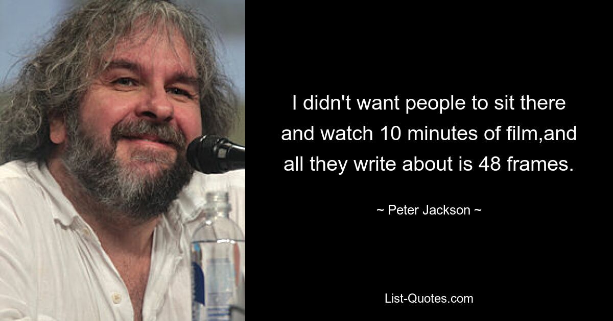 I didn't want people to sit there and watch 10 minutes of film,and all they write about is 48 frames. — © Peter Jackson