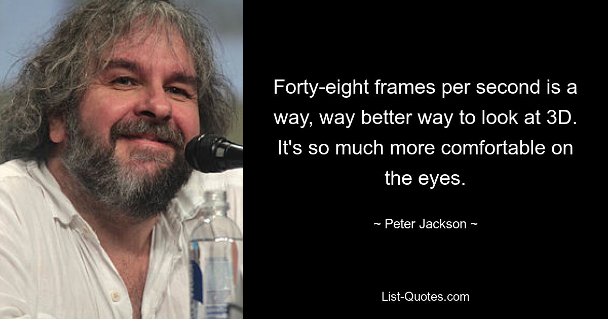 Forty-eight frames per second is a way, way better way to look at 3D. It's so much more comfortable on the eyes. — © Peter Jackson