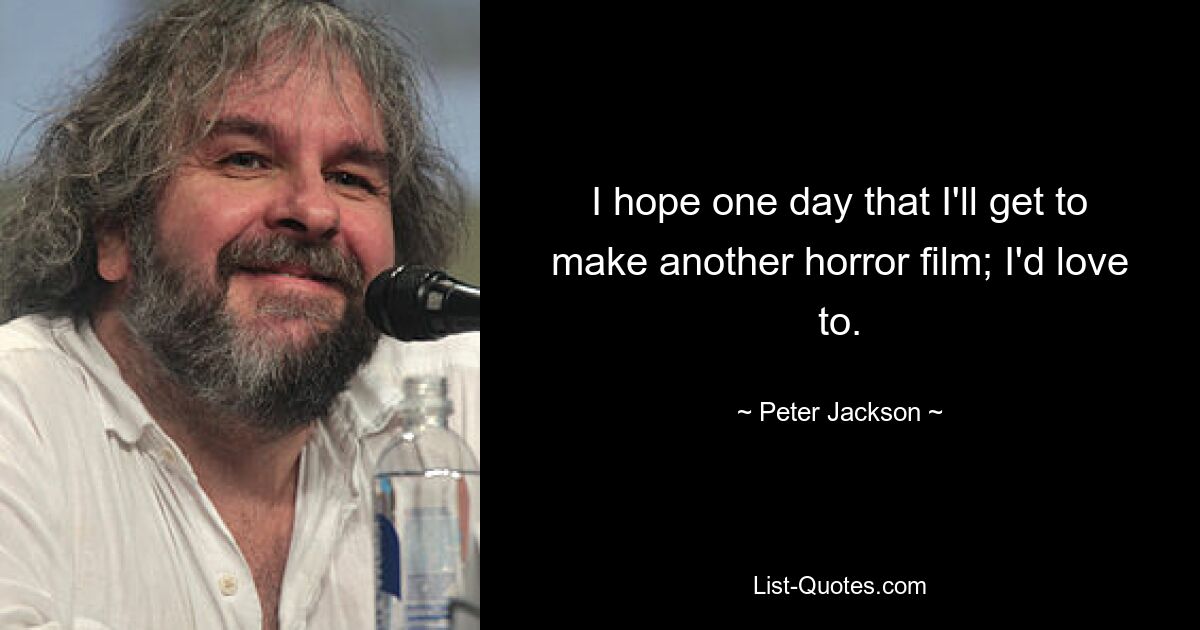 I hope one day that I'll get to make another horror film; I'd love to. — © Peter Jackson