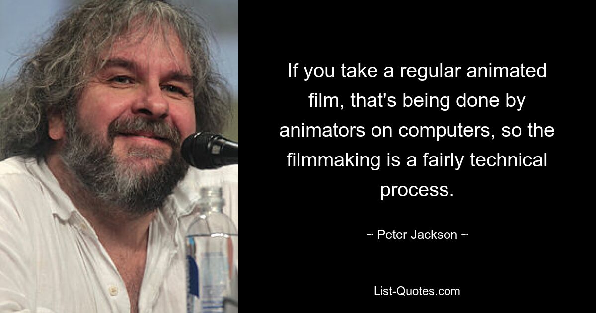 If you take a regular animated film, that's being done by animators on computers, so the filmmaking is a fairly technical process. — © Peter Jackson