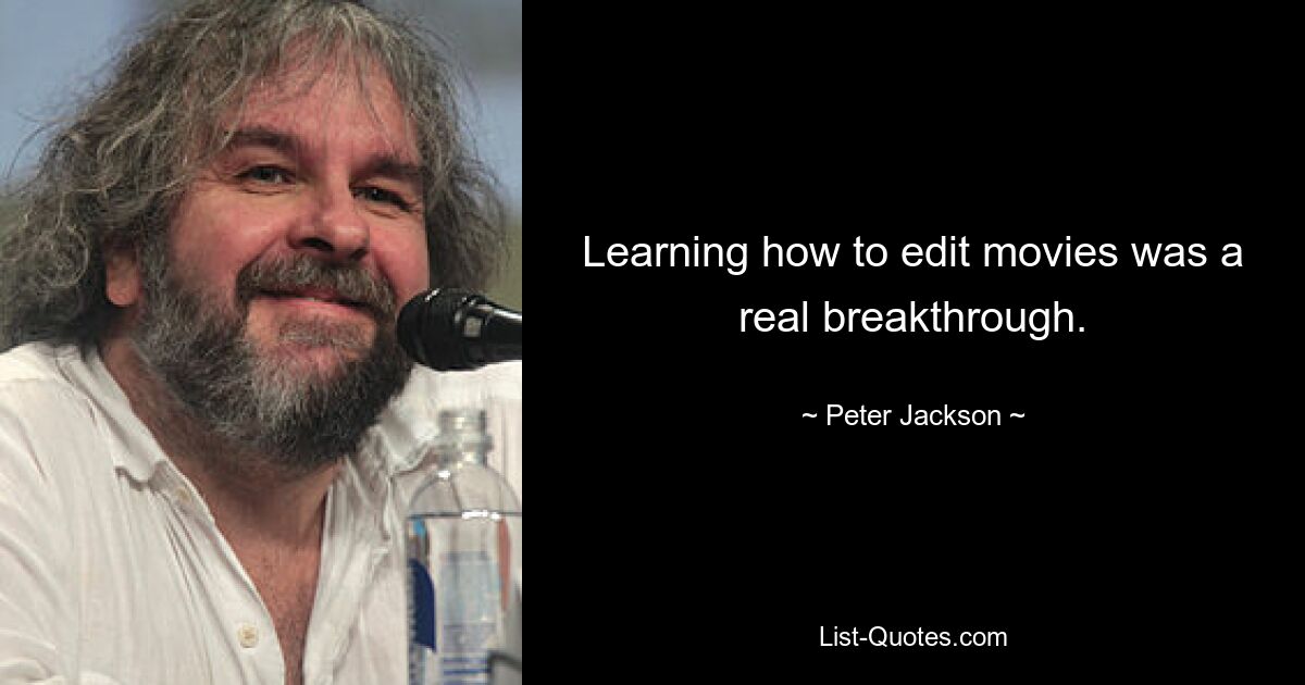 Learning how to edit movies was a real breakthrough. — © Peter Jackson