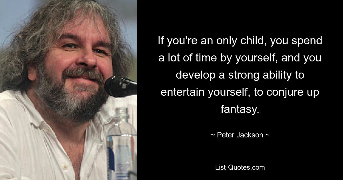 If you're an only child, you spend a lot of time by yourself, and you develop a strong ability to entertain yourself, to conjure up fantasy. — © Peter Jackson