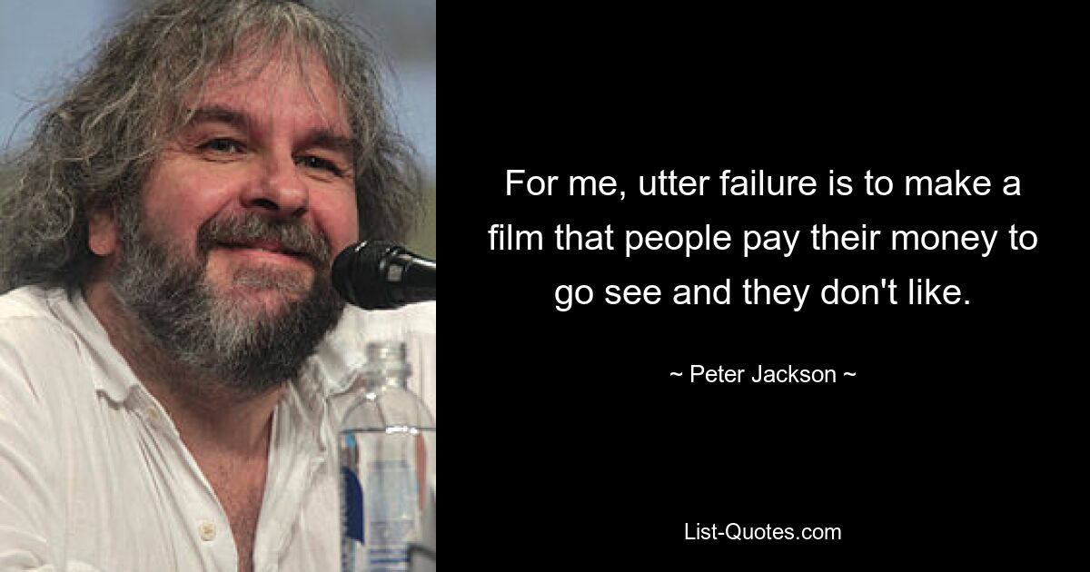 For me, utter failure is to make a film that people pay their money to go see and they don't like. — © Peter Jackson