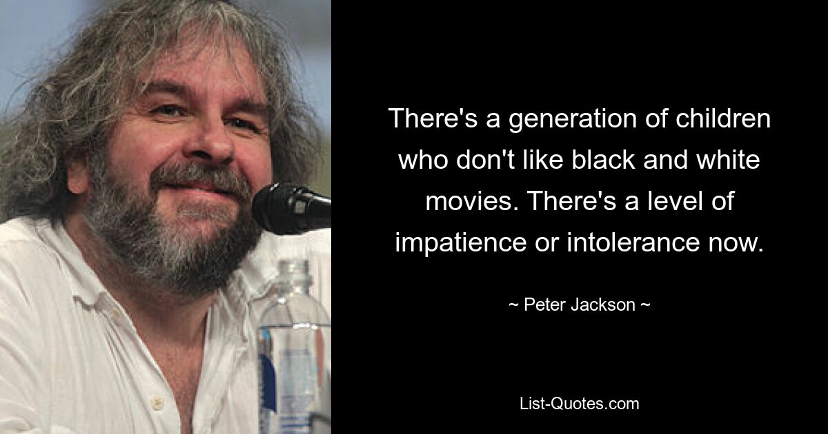 There's a generation of children who don't like black and white movies. There's a level of impatience or intolerance now. — © Peter Jackson