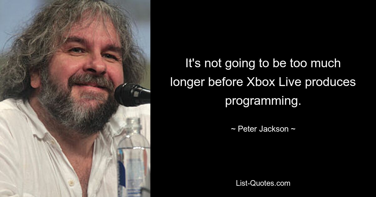 It's not going to be too much longer before Xbox Live produces programming. — © Peter Jackson