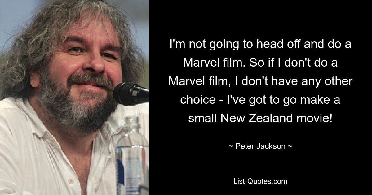 I'm not going to head off and do a Marvel film. So if I don't do a Marvel film, I don't have any other choice - I've got to go make a small New Zealand movie! — © Peter Jackson