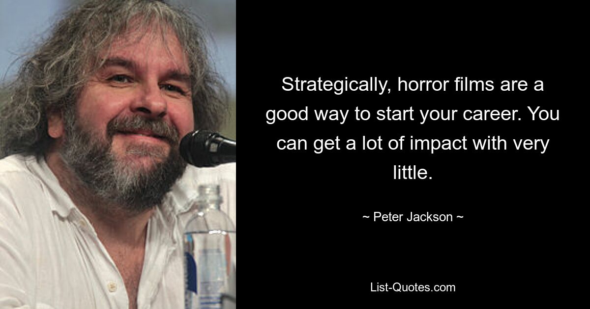 Strategically, horror films are a good way to start your career. You can get a lot of impact with very little. — © Peter Jackson