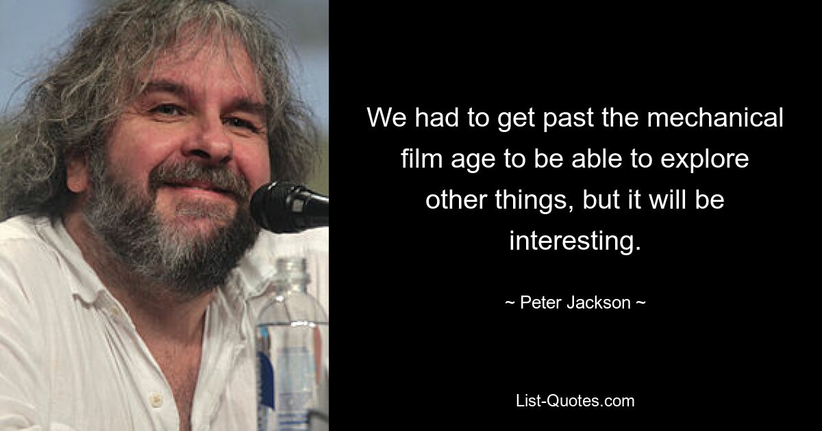 We had to get past the mechanical film age to be able to explore other things, but it will be interesting. — © Peter Jackson