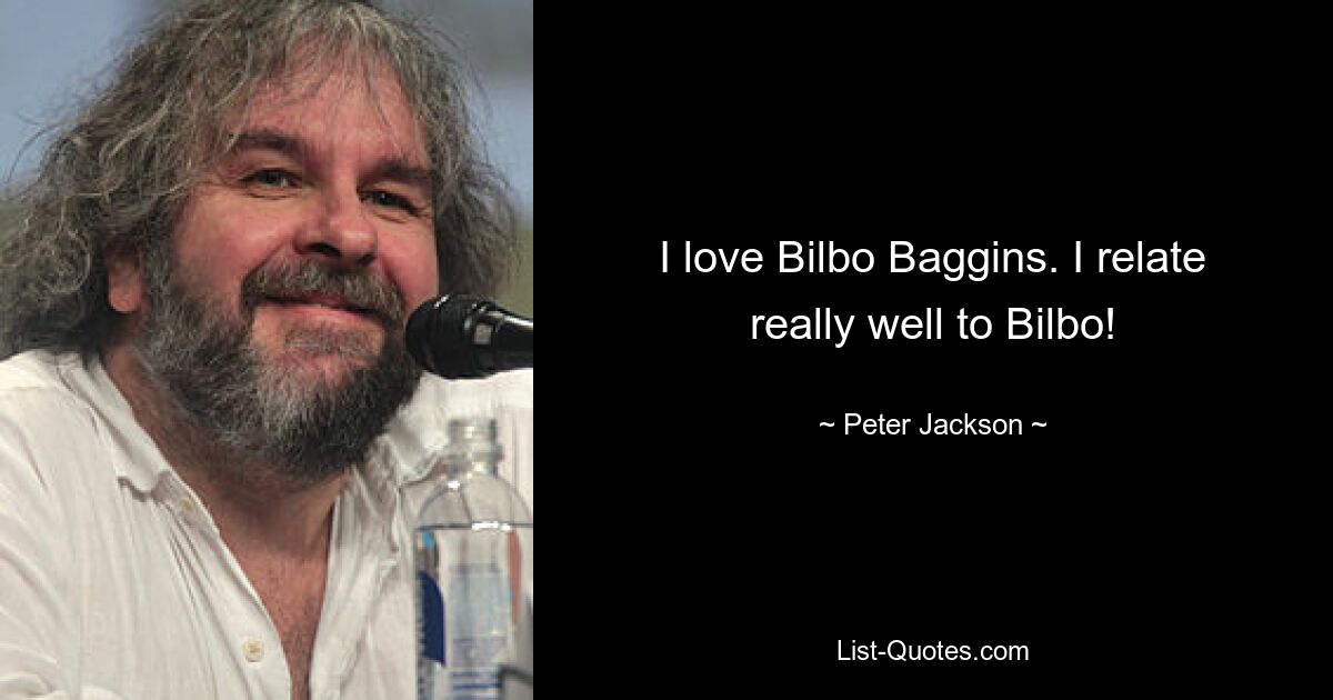 I love Bilbo Baggins. I relate really well to Bilbo! — © Peter Jackson