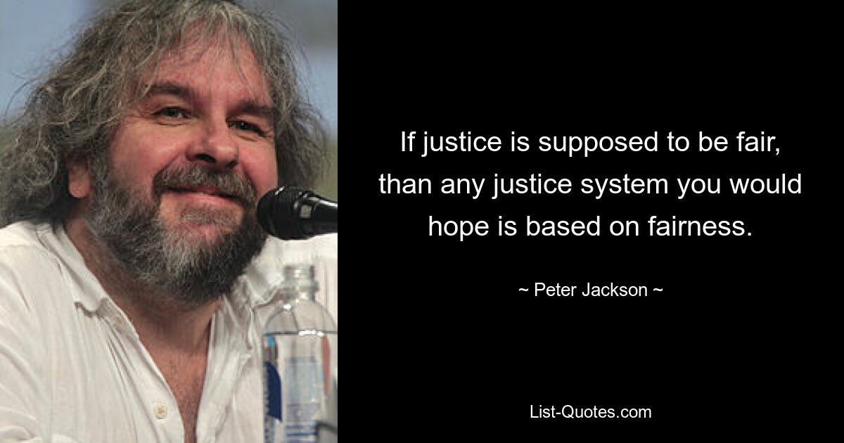 If justice is supposed to be fair, than any justice system you would hope is based on fairness. — © Peter Jackson