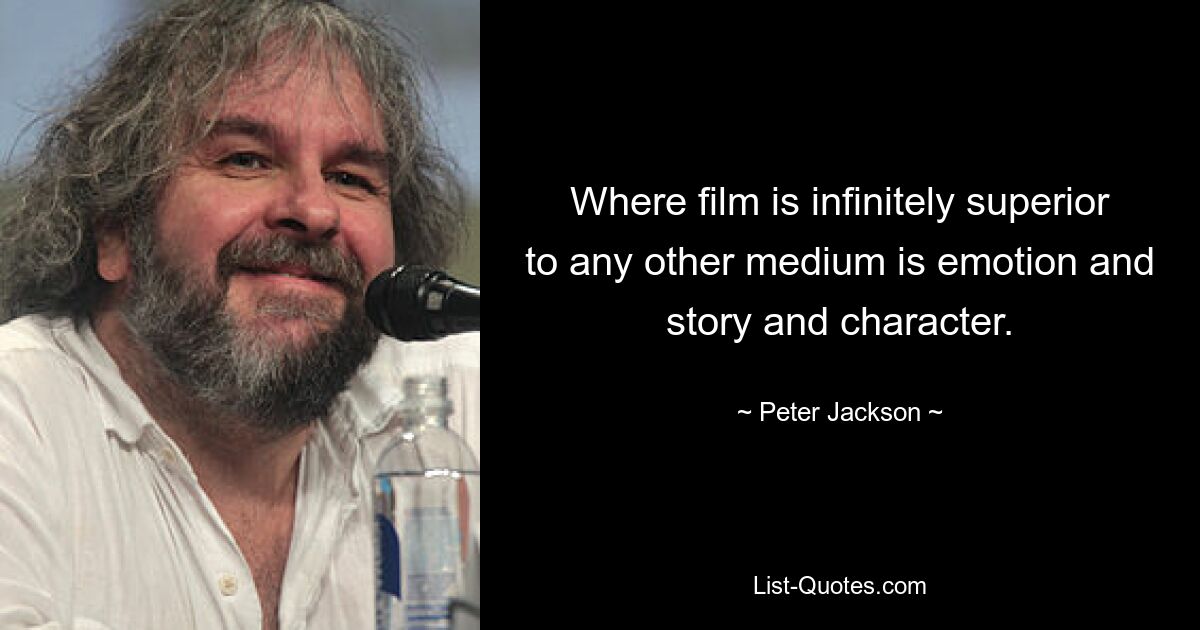 Where film is infinitely superior to any other medium is emotion and story and character. — © Peter Jackson