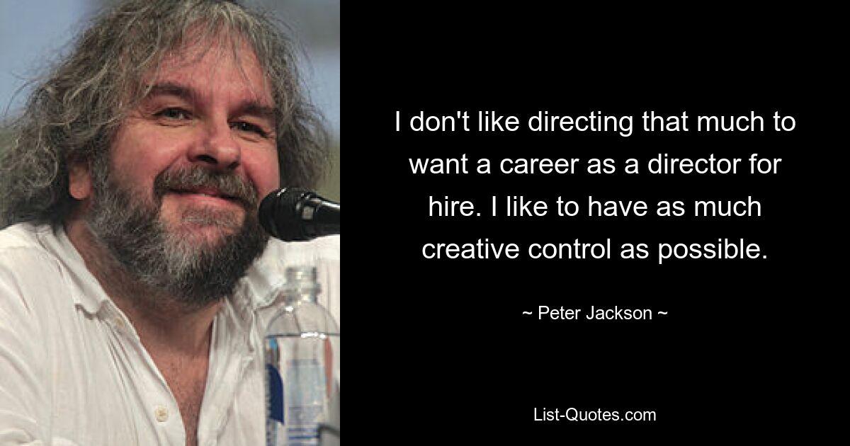 I don't like directing that much to want a career as a director for hire. I like to have as much creative control as possible. — © Peter Jackson