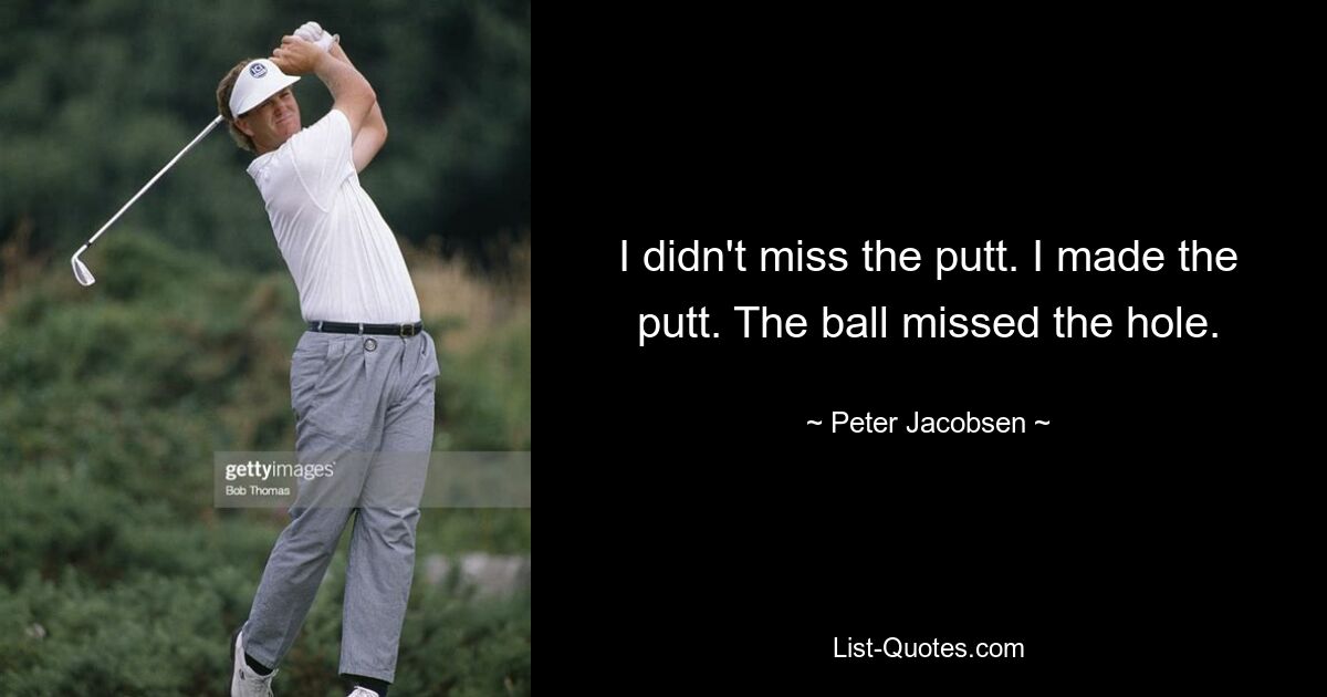 I didn't miss the putt. I made the putt. The ball missed the hole. — © Peter Jacobsen